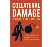 Collateral Damage: A Career in Banking: A Journey Through Ambition, Sacrifice, and Mid-Career Crisis
