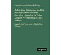 Collecção de Documentos Inéditos relativos al Descubrimiento, Conquista y Organización de las Antiguas Posesiones Espanolas de Ultramar: Segunda Serie Tomo num. 2: I De las Islas Filipinas