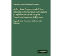 Collecção de Documentos Inéditos relativos al Descubrimiento, Conquista y Organización de las Antiguas Posesiones Espanolas de Ultramar: Segunda Serie Tomo num. 2: I De las Islas Filipinas