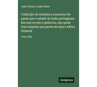 Collecção de tratados e concertos de pazes que o estado da India portugueza fez com os reis e senhores com quem teve relações nas partes da Asia e Africa Oriental: Tomo XIII