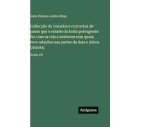 Collecção de tratados e concertos de pazes que o estado da India portugueza fez com os reis e senhores com quem teve relações nas partes da Asia e Africa Oriental: Tomo XII