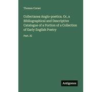 Collectanea Anglo-poetica. Or, a Bibliographical and Descriptive Catalogue of a Portion of a Collection of Early English Poetry: Part. XI