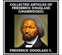 Collected Articles Of Frederick Douglass (Unabridged)