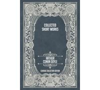 Collected Short Works of Arthur Conan Doyle - Classic Collector Edition (Annotated)