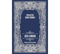 Collected Short Works Of Jack London - Classic Collector Edition (Annotated)