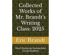 Collected Works of Mr. Brandt's Writing Class - 2025: Short Stories by Homeschool Co-Op Students