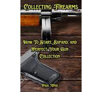 Collecting Firearms: A Complete Guide for Beginners: 16 (Shooting, Guns and Ammo Enthusiasts)