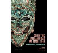 Collecting Mesoamerican Art before 1940: A New World of Latin American Antiquities (Issues & Debates)