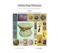 Collecting Vietnam On the Trail of Historical Collectibles: Volume I: The Ancient, Dynastic, and Colonial Eras at a Glance