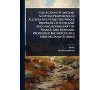 Collection Of Ancient Scottish Prophecies, In Alliterative Verse (the Whole Prophesie Of Scotland, England, & Some-part Of France, And Denmark, Prophesied Bee Meruellous Merling [and Others])