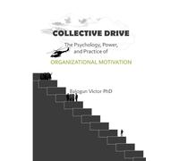Collective Drive The Psychology, Power, and Practice of Organizational Motivation: The Psychology, Power, and Practice of Organizational Motivation
