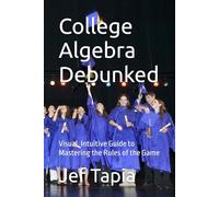 College Algebra Debunked: Visual, Intuitive Guide to Mastering the Rules of the Game: 1