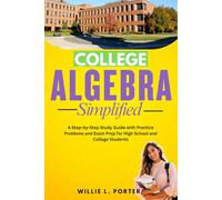 COLLEGE ALGEBRA SIMPLIFIED: A Step-by-Step Study Guide with Practice Problems and Exam Prep for High School and College Students