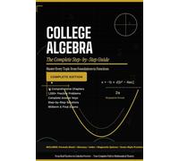 College Algebra the Complete Step-by-Step Guide: Master Every Topic from Foundations to Functions * 1,200+ Practice Problems • Full Solutions • Exam-Ready