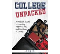 College Unpacked: A Practical Guide to Choosing, Preparing For, and Excelling In College