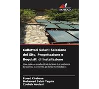 Collettori Solari: Selezione del Sito, Progettazione e Requisiti di Installazione: Linee guida per la scelta ottimale del luogo, la progettazione del ... la conformità agli standard di installazione