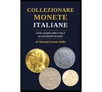 Collezionare Monete Italiane: Guida completa dalla A alla Z per principianti ed esperti