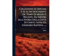 Collezione Di Diplomi E Di Altri Documenti De' Tempi Di Mezzo E Recenti, Da Servire Alla Storia Della Città Di Chieti, Fatta Da Gennaro Ravizza ......