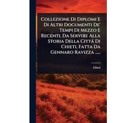 Collezione Di Diplomi E Di Altri Documenti De' Tempi Di Mezzo E Recenti, Da Servire Alla Storia Della Cittá Di Chieti, Fatta Da Gennaro Ravizza ......