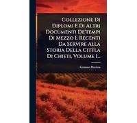 Collezione Di Diplomi E Di Altri Documenti De'tempi Di Mezzo E Recenti Da Servire Alla Storia Della Cittla Di Chieti, Volume 1...