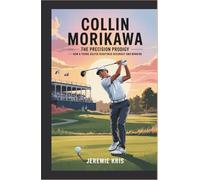 Collin Morikawa: The Precision Prodigy: How a Young Golfer Redefined Accuracy and Winning