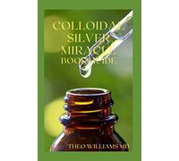 COLLOIDAL SILVER MIRACLE BOOK GUIDE: The Effective Guide To Natural Antibiotics And Its Health Restoring Effects
