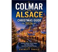 COLMAR AND ALSACE CHRISTMAS GUIDE 2026: Christmas Markets, Winter Villages, Maps, Destination Photos, Food, Wine, Culture, Itineraries and Practical Planning (Full-Color)