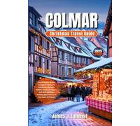 COLMAR CHRISTMAS TRAVEL GUIDE 2025 - 2026: The Ultimate Winter Escape to Colmar’s Christmas Markets, Hidden Alsatian Villages, and Unforgettable Holiday Experiences in the Heart of France