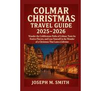 Colmar Christmas Travel Guide 2025 - 2026: Wander the Cobblestone Paths of Colmar, Taste Its Festive Flavors, and Lose Yourself in the Wonder of a Christmas That Lasts a Lifetime