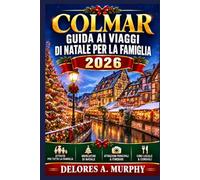 COLMAR Guida ai Viaggi di Natale per La Famiglia 2026: Pianificare una vacanza in Francia con itinerari adatti ai bambini, tradizioni locali e consigli pratici