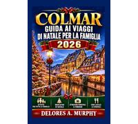 COLMAR Guida ai Viaggi di Natale per La Famiglia 2026: Pianificare una vacanza in Francia con itinerari adatti ai bambini, tradizioni locali e consigli pratici