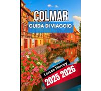 COLMAR GUIDA DI VIAGGIO 2025 2026: Un compagno completo per esplorare la cultura, il cibo, Architettura, Festival e Villaggi