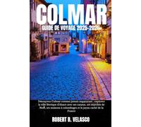COLMAR GUIDE DE VOYAGE 2025-2026: Découvrez Colmar comme jamais auparavant : explorez la ville féerique d'Alsace avec ses canaux, ses marchés de ... à colombages et le joyau caché de la France