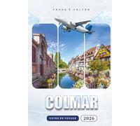 Colmar Guide De Voyage 2026: Quand y aller, combien de jours rester, où manger, cartes de randonnée, excursions d'une journée, visites de vignobles et ... de la capitale française de l'Alsace