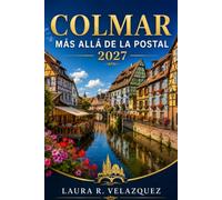 COLMAR MÁS ALLÁ DE LA POSTAL: Una guía práctica 2027 de Petite Venise, paseos por el casco antiguo, pueblos alsacianos, comida local, mercadillos ... excursiones de un día e itinerarios flexibles