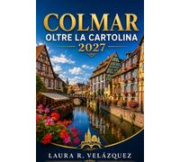COLMAR OLTRE LA CARTOLINA: Una guida pratica 2027 alla Petite Venise, passeggiate nel centro storico, villaggi alsaziani, cibo locale, mercatini di Natale, gite di un giorno e itinerari flessibili
