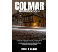 COLMAR REISEFÜHRER 2025-2026: Erleben Sie Colmar wie nie zuvor: Erkunden Sie die elsässische Märchenstadt mit ihren Kanälen, Weihnachtsmärkten und Fachwerkhäusern und Frankreichs verborgenes Juwel