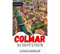 COLMAR REISEFÜHRER 2026/2027: Ein praktischer Begleiter zu den Märchenstädten, Weinstraßen und Weihnachtsmärkten des Elsass.