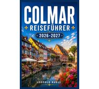 COLMAR REISEFÜHRER 2026-2027: Ein umfassender Reiseführer für die märchenhafte Hauptstadt des Elsass, die Dörfer der Weinstraße, die Weihnachtsmärkte und die regionale Küche.