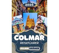 COLMAR REISEFÜHRER 2026: Das Elsass entdecken: Petite Venise, der Isenheimer Altar, die Elsässische Weinstraße, Kaysersberg, Riquewihr und Straßburg - ... Reiseplänen und praktischen Tipps