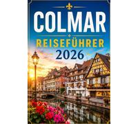 COLMAR REISEFÜHRER 2026: Der vollständige Begleiter für Ihre Reise ins Herz des Elsass - Geschichte, Architektur, Weinstraße und die schönsten Tagesausflüge