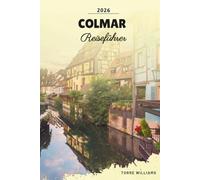 COLMAR REISEFÜHRER 2026: Märchenaltstadt, Petite Venise-Kanäle, Elsass-Weinroute, Fachwerkhäuser und Weihnachtsmärkte