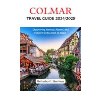 COLMAR TRAVEL GUIDE 2024/2025: Discovering Festivals, Flavors, and Folklore in the Jewel of Alsace