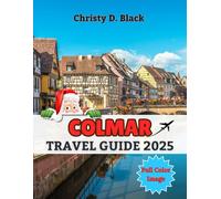 Colmar Travel Guide 2025: Your Ultimate Companion to Magical Christmas Markets, Must-See Attractions, and Unforgettable Experiences All Year Round (Travel Guide Books)