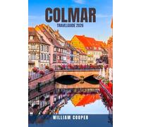 COLMAR TRAVEL GUIDE 2026: 100 Best Things to Do in Colmar 2026 - Discover Alsace’s Fairytale Old Town, Local Food, Wine Trails & Romantic Canals with ... Best Things to Do, See & Eat in France’s Most