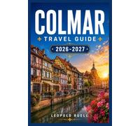 COLMAR TRAVEL GUIDE 2026-2027: A Complete Companion to Alsace's Fairytale Capital, Wine Route Villages, Christmas Markets, and Local Cuisine