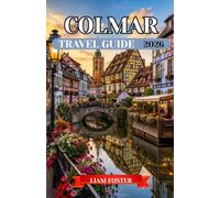 COLMAR TRAVEL GUIDE 2026: A City Painted in Color and History. Europe’s Most Captivating Storybook City. Discover the Culture, Architecture, Flavors, and Hidden Treasures of Alsace.