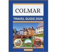 COLMAR TRAVEL GUIDE 2026: An Essential Handbook For First-time Tourists Planning Their Trip