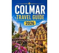 COLMAR TRAVEL GUIDE 2026: The Complete Companion to Your Trip to the Heart of Alsace - History, Architecture, the Wine Route, and the Best Day Trips