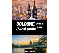 COLOGNE TRAVEL GUIDE 2025 & 2026: DISCOVER COLOGNE ANCIENT HISTORY, ARTS, CUISINE AND CULTURE WITH THE AID OF THE ULTIMATE TRAVEL GUIDE BOOK TO GERMANY ICONIC CITY